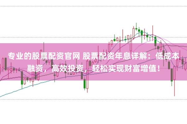 专业的股票配资官网 股票配资年息详解：低成本融资，高效投资，轻松实现财富增值！