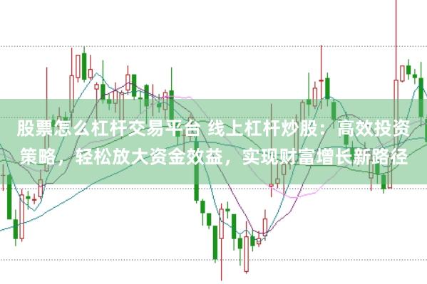 股票怎么杠杆交易平台 线上杠杆炒股：高效投资策略，轻松放大资金效益，实现财富增长新路径