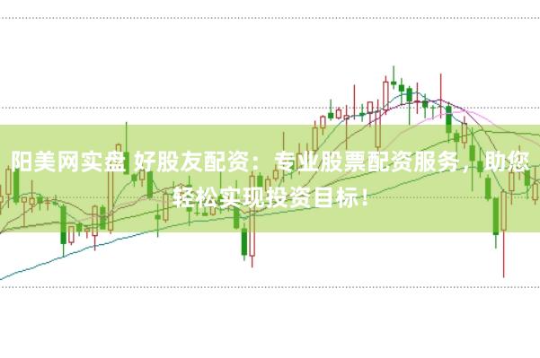 阳美网实盘 好股友配资：专业股票配资服务，助您轻松实现投资目标！