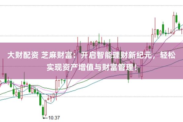 大财配资 芝麻财富：开启智能理财新纪元，轻松实现资产增值与财富管理！