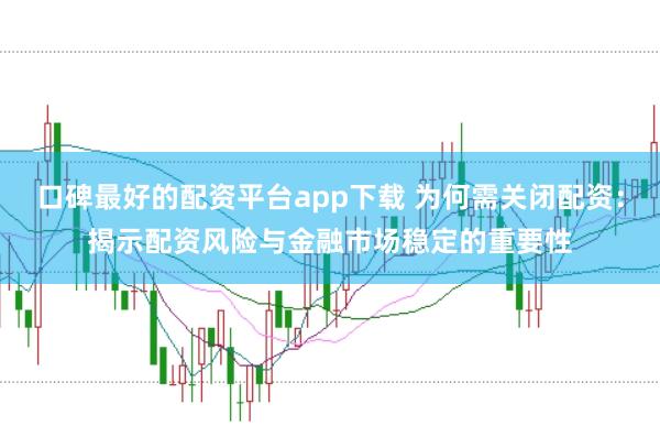 口碑最好的配资平台app下载 为何需关闭配资：揭示配资风险与金融市场稳定的重要性