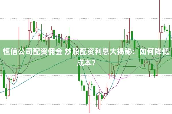 恒信公司配资佣金 炒股配资利息大揭秘：如何降低成本？