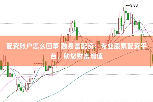 配资账户怎么回事 融易富配资：专业股票配资平台，助您财富增值