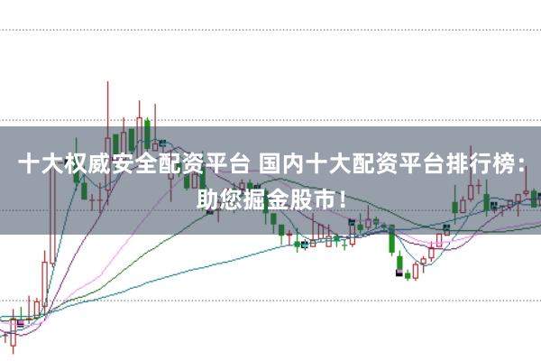 十大权威安全配资平台 国内十大配资平台排行榜：助您掘金股市！