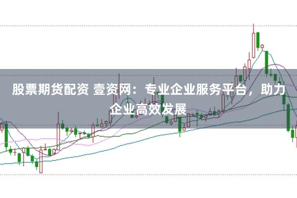 股票期货配资 壹资网：专业企业服务平台，助力企业高效发展