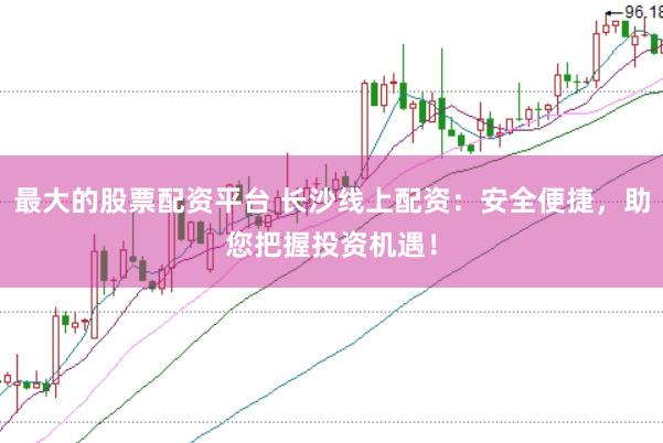 最大的股票配资平台 长沙线上配资：安全便捷，助您把握投资机遇！