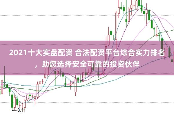 2021十大实盘配资 合法配资平台综合实力排名，助您选择安全可靠的投资伙伴