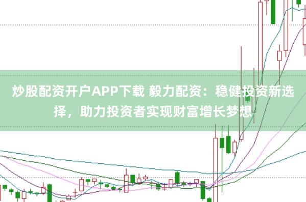 炒股配资开户APP下载 毅力配资：稳健投资新选择，助力投资者实现财富增长梦想