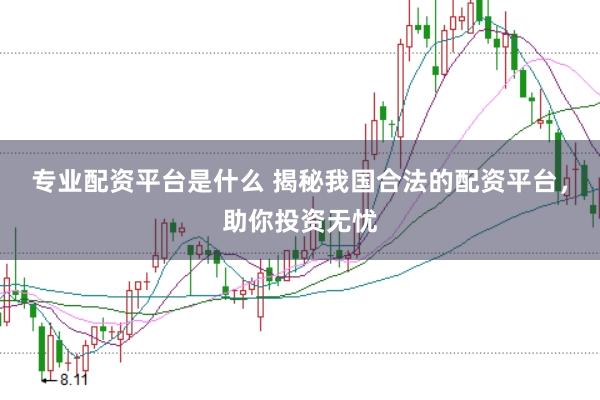专业配资平台是什么 揭秘我国合法的配资平台，助你投资无忧