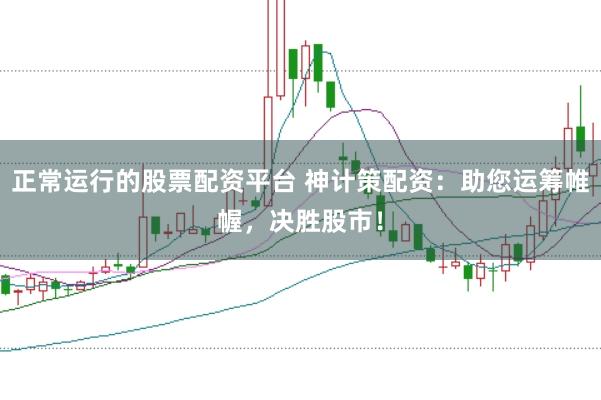 正常运行的股票配资平台 神计策配资：助您运筹帷幄，决胜股市！