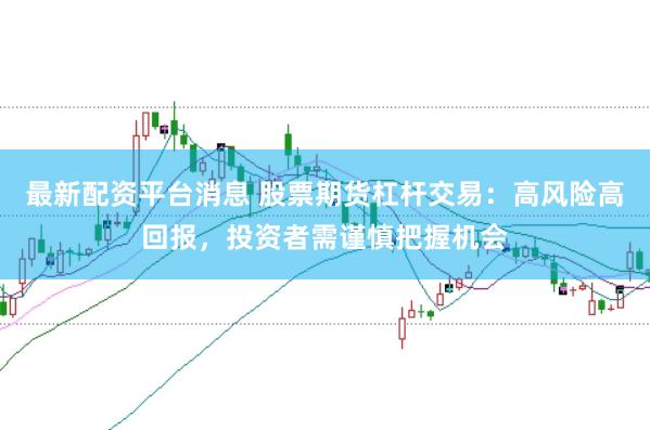 最新配资平台消息 股票期货杠杆交易：高风险高回报，投资者需谨慎把握机会