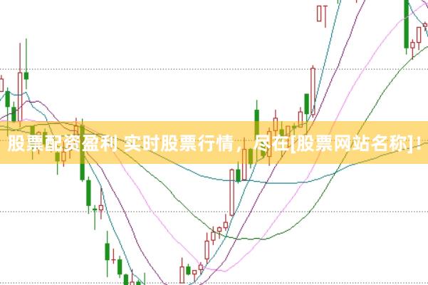 股票配资盈利 实时股票行情，尽在[股票网站名称]！