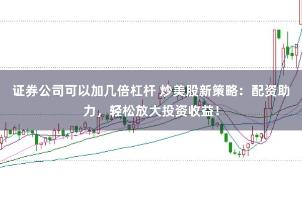 证券公司可以加几倍杠杆 炒美股新策略：配资助力，轻松放大投资收益！