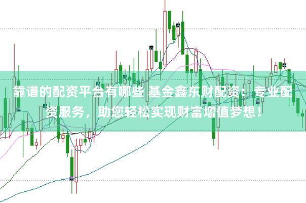 靠谱的配资平台有哪些 基金鑫东财配资：专业配资服务，助您轻松实现财富增值梦想！
