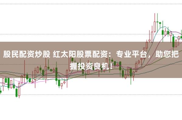 股民配资炒股 红太阳股票配资：专业平台，助您把握投资良机！
