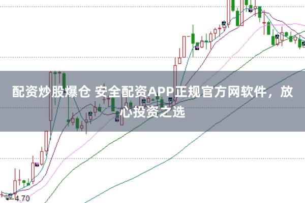 配资炒股爆仓 安全配资APP正规官方网软件，放心投资之选