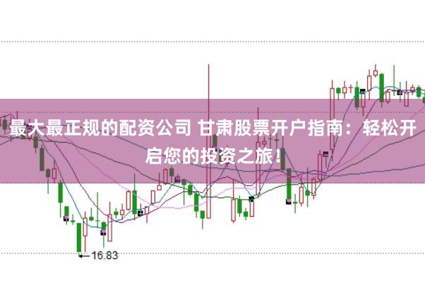 最大最正规的配资公司 甘肃股票开户指南：轻松开启您的投资之旅！