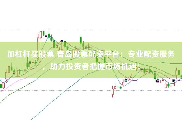 加杠杆买股票 青岛股票配资平台：专业配资服务，助力投资者把握市场机遇！