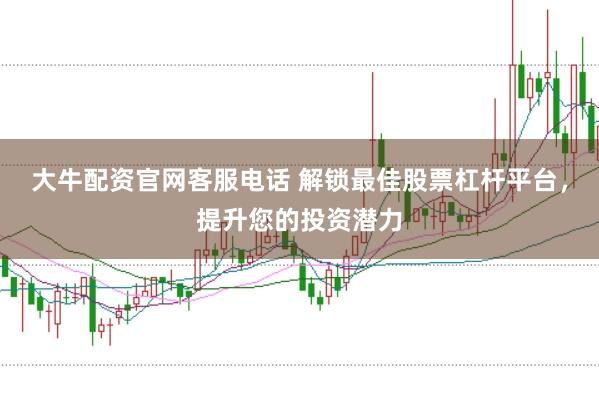 大牛配资官网客服电话 解锁最佳股票杠杆平台，提升您的投资潜力