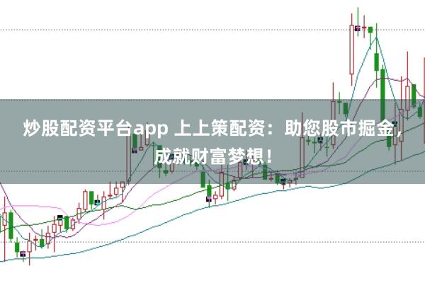 炒股配资平台app 上上策配资：助您股市掘金，成就财富梦想！