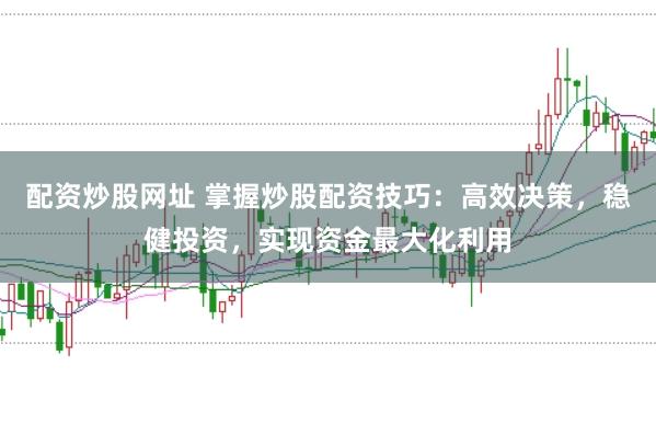 配资炒股网址 掌握炒股配资技巧：高效决策，稳健投资，实现资金最大化利用