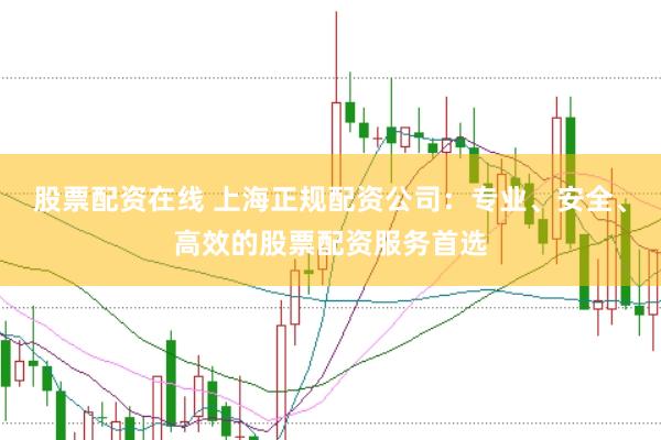 股票配资在线 上海正规配资公司：专业、安全、高效的股票配资服务首选