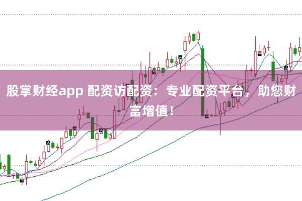 股掌财经app 配资访配资：专业配资平台，助您财富增值！