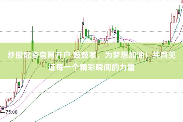 炒股配资官网开户 鼓鼓掌，为梦想加油！共同见证每一个精彩瞬间的力量