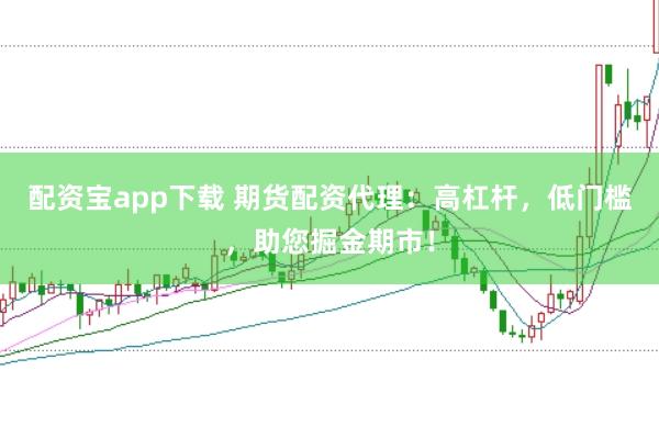 配资宝app下载 期货配资代理：高杠杆，低门槛，助您掘金期市！