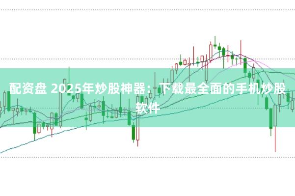 配资盘 2025年炒股神器：下载最全面的手机炒股软件