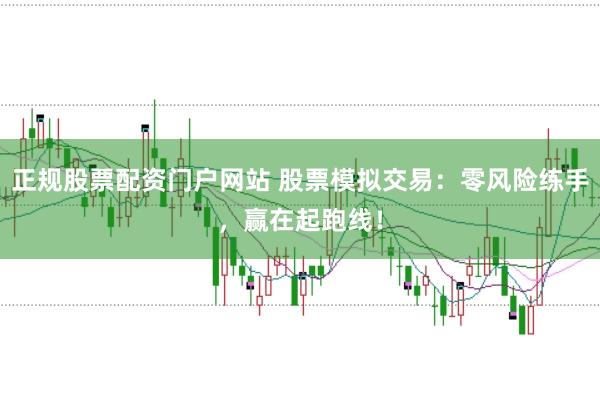 正规股票配资门户网站 股票模拟交易：零风险练手，赢在起跑线！