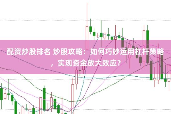 配资炒股排名 炒股攻略：如何巧妙运用杠杆策略，实现资金放大效应？