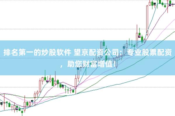 排名第一的炒股软件 望京配资公司：专业股票配资，助您财富增值！