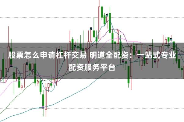 股票怎么申请杠杆交易 明道全配资：一站式专业配资服务平台