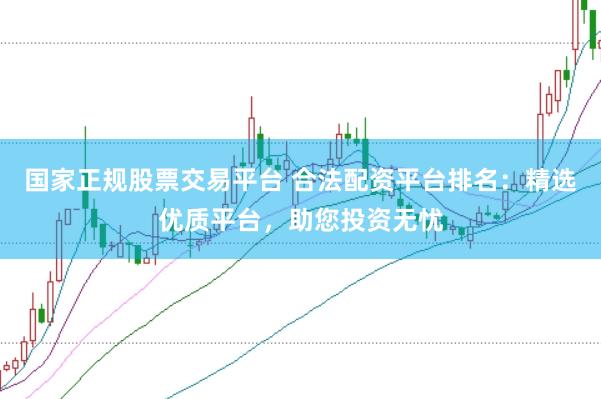 国家正规股票交易平台 合法配资平台排名：精选优质平台，助您投资无忧