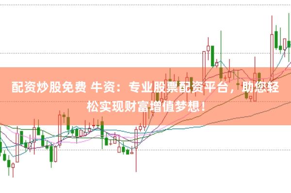 配资炒股免费 牛资：专业股票配资平台，助您轻松实现财富增值梦想！