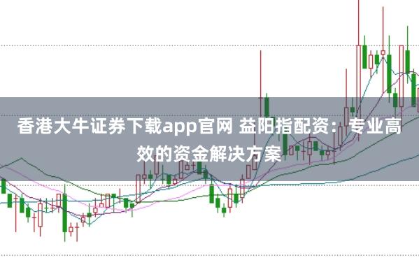 香港大牛证券下载app官网 益阳指配资：专业高效的资金解决方案