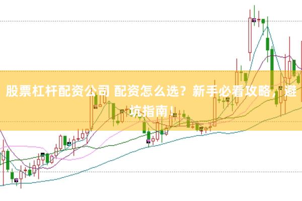 股票杠杆配资公司 配资怎么选？新手必看攻略，避坑指南！