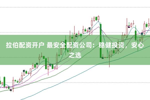拉伯配资开户 最安全配资公司：稳健投资，安心之选