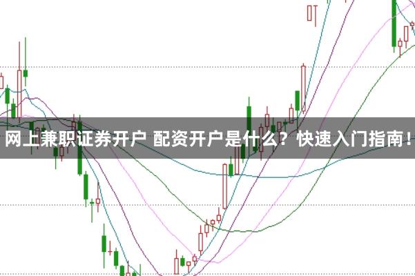 网上兼职证券开户 配资开户是什么？快速入门指南！