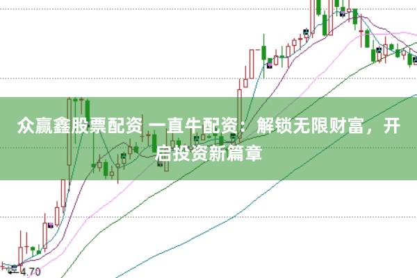 众赢鑫股票配资 一直牛配资：解锁无限财富，开启投资新篇章