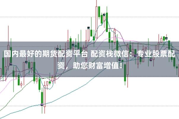 国内最好的期货配资平台 配资栈微信：专业股票配资，助您财富增值！