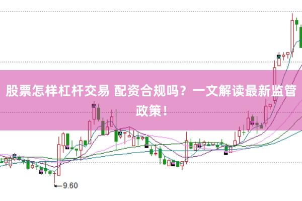 股票怎样杠杆交易 配资合规吗？一文解读最新监管政策！