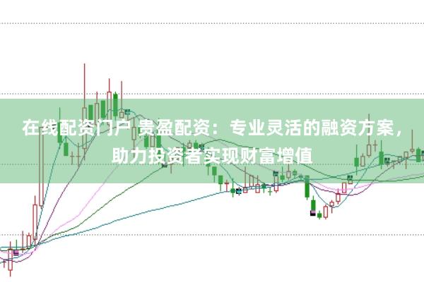在线配资门户 贵盈配资：专业灵活的融资方案，助力投资者实现财富增值