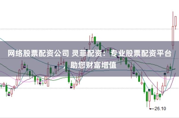 网络股票配资公司 灵菲配资：专业股票配资平台，助您财富增值