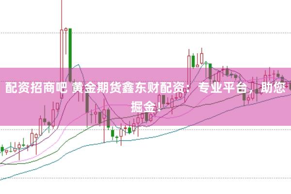 配资招商吧 黄金期货鑫东财配资：专业平台，助您掘金！