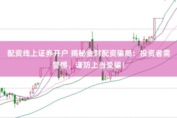 配资线上证券开户 揭秘金财配资骗局：投资者需警惕，谨防上当受骗！