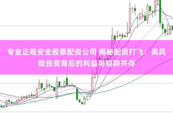 专业正规安全股票配资公司 揭秘配资打飞：高风险投资背后的利益与陷阱并存