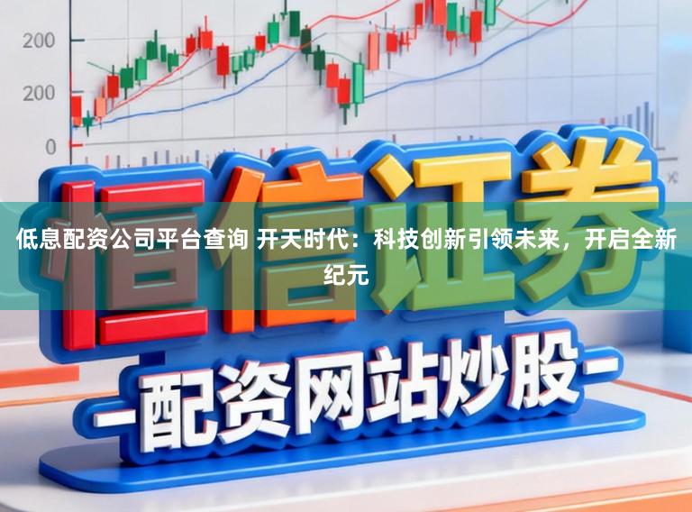 低息配资公司平台查询 开天时代：科技创新引领未来，开启全新纪元