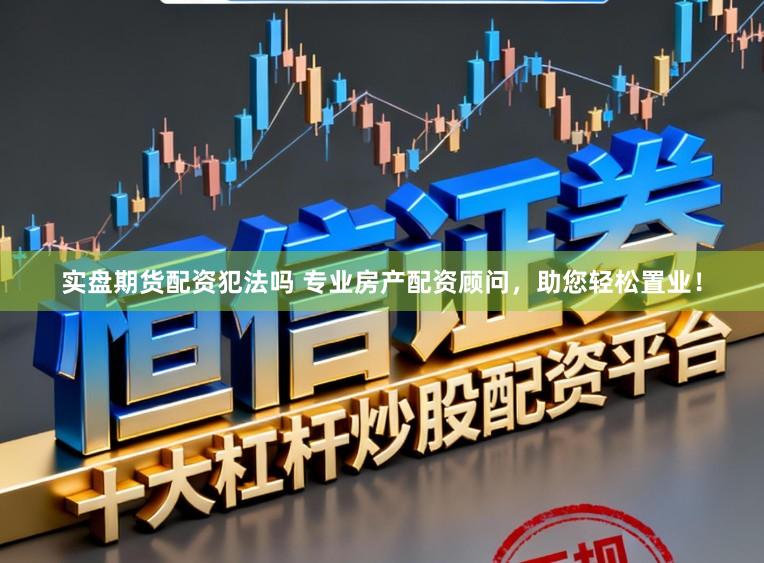 实盘期货配资犯法吗 专业房产配资顾问，助您轻松置业！